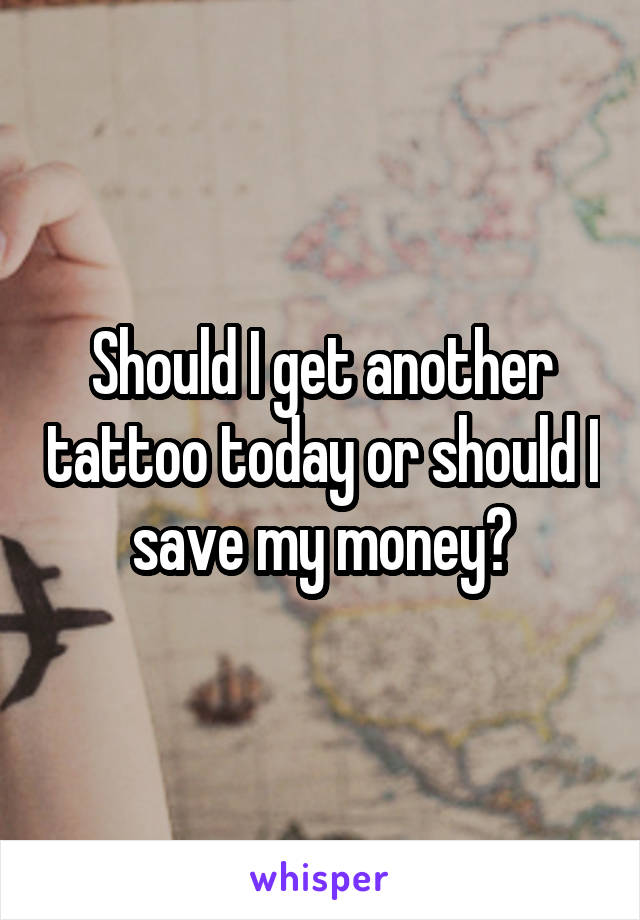 Should I get another tattoo today or should I save my money?