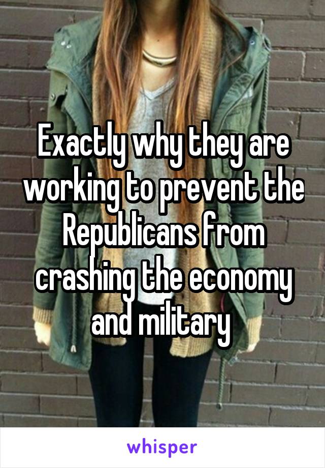 Exactly why they are working to prevent the Republicans from crashing the economy and military 