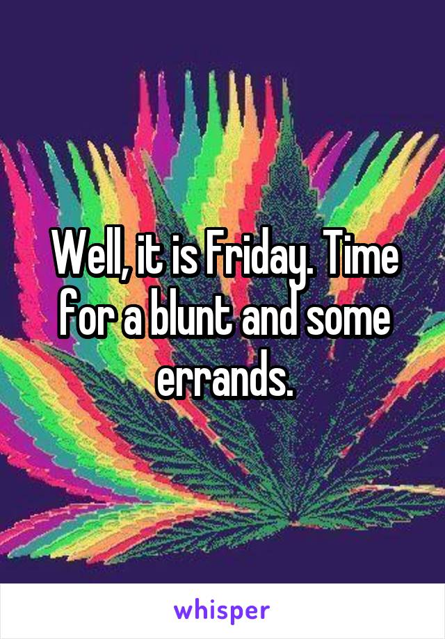 Well, it is Friday. Time for a blunt and some errands.