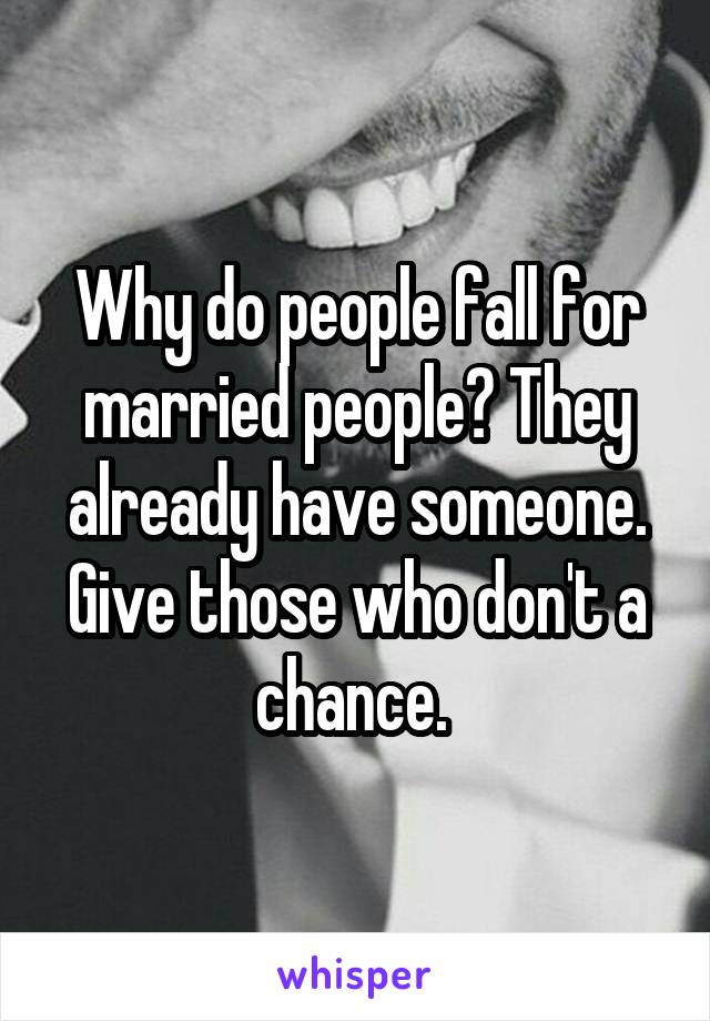 Why do people fall for married people? They already have someone. Give those who don't a chance. 