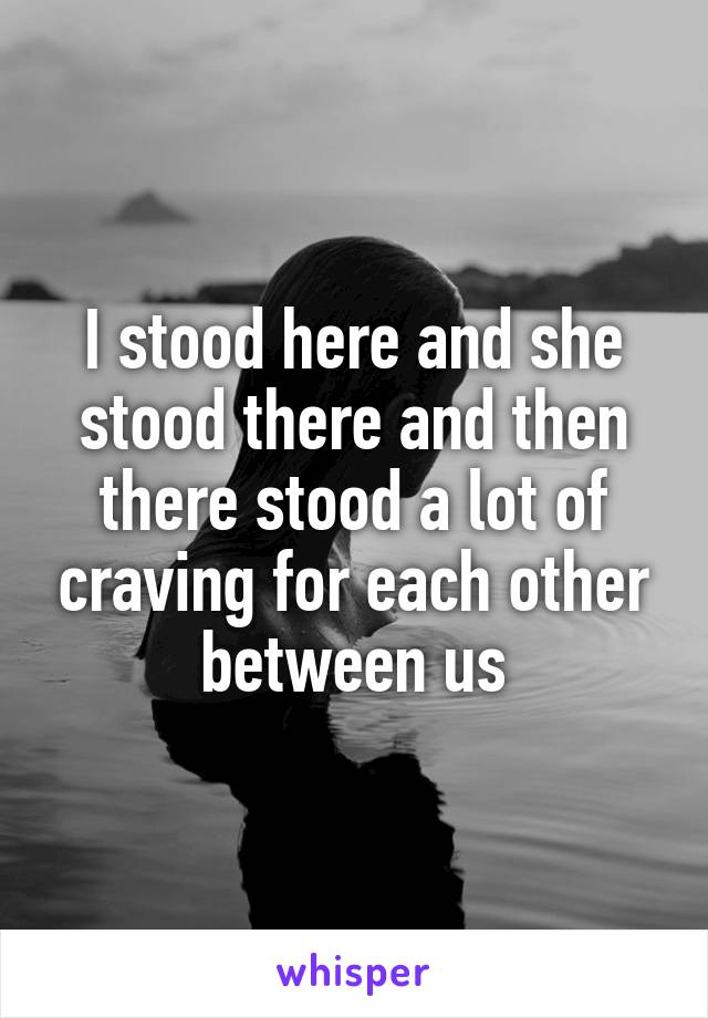 I stood here and she stood there and then there stood a lot of craving for each other between us