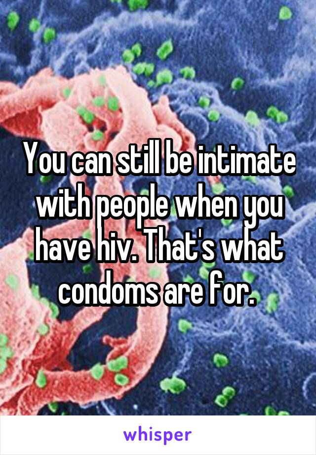 You can still be intimate with people when you have hiv. That's what condoms are for. 