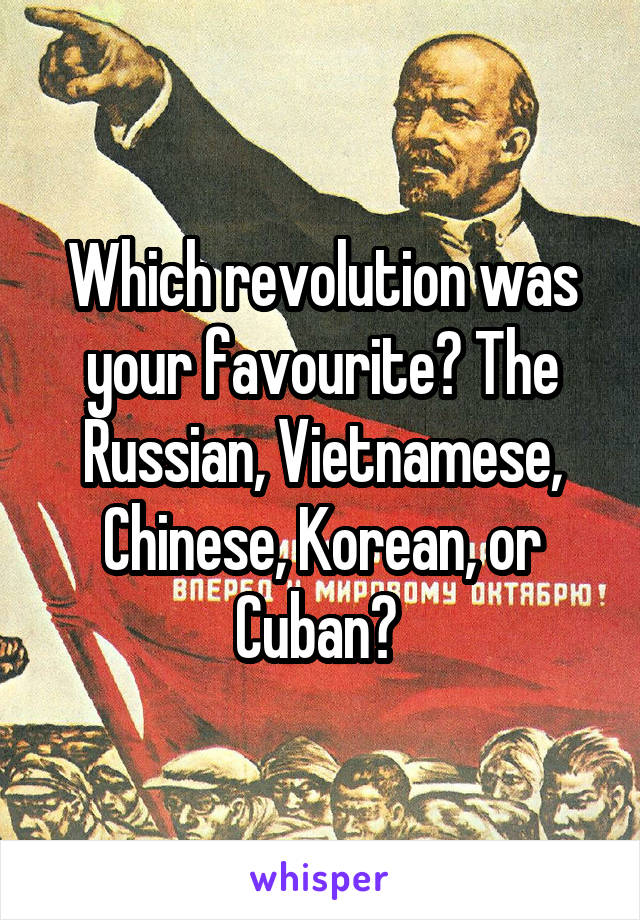 Which revolution was your favourite? The Russian, Vietnamese, Chinese, Korean, or Cuban? 