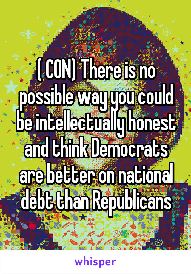 ( CON) There is no possible way you could be intellectually honest and think Democrats are better on national debt than Republicans