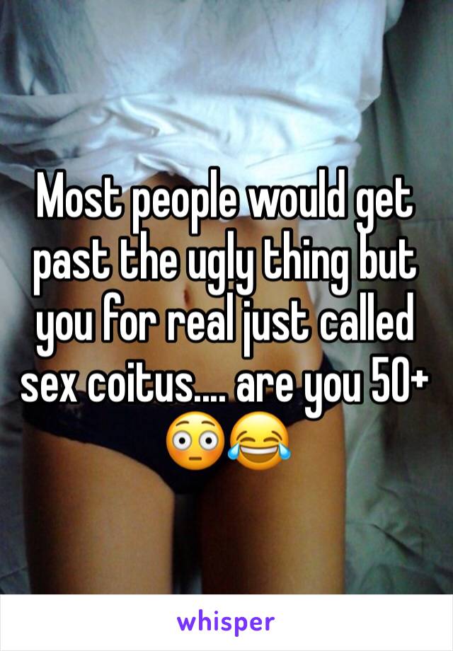 Most people would get past the ugly thing but you for real just called sex coitus.... are you 50+ 😳😂