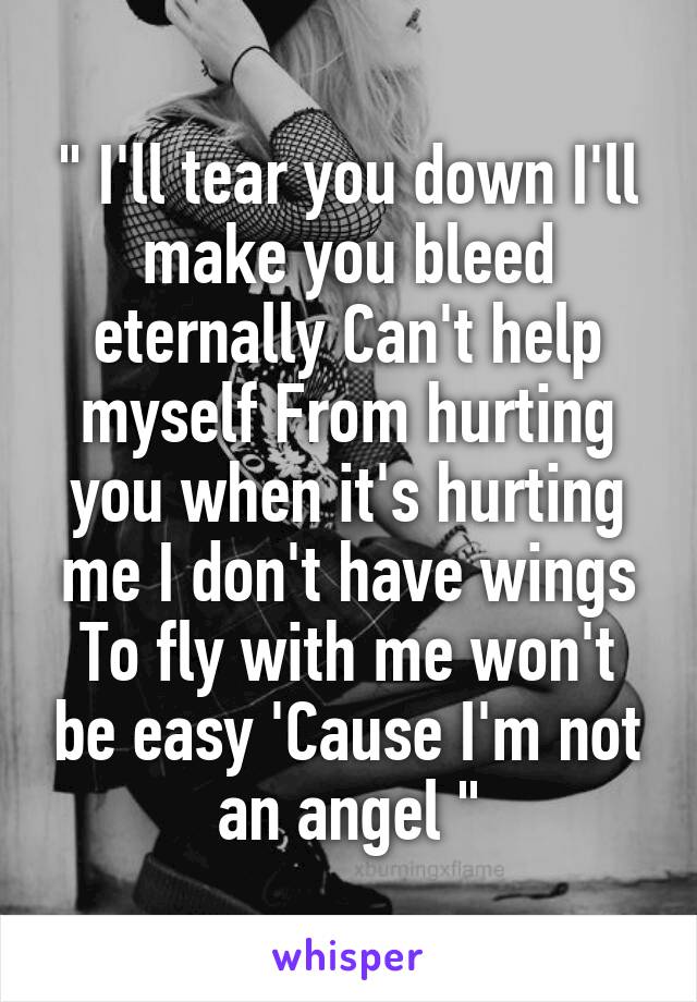 " I'll tear you down I'll make you bleed eternally Can't help myself From hurting you when it's hurting me I don't have wings To fly with me won't be easy 'Cause I'm not an angel "