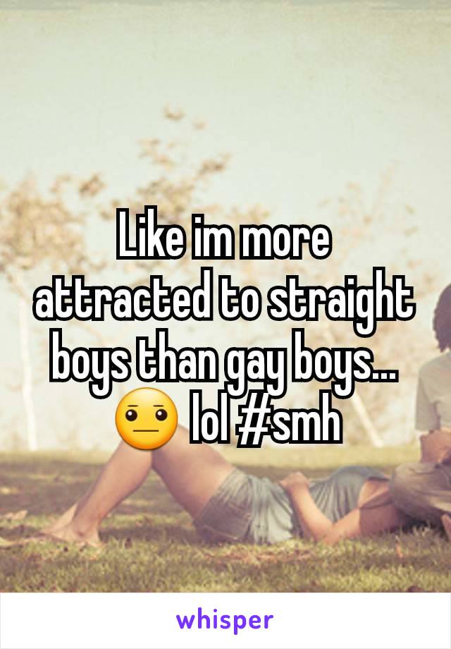 Like im more attracted to straight boys than gay boys...😐 lol #smh