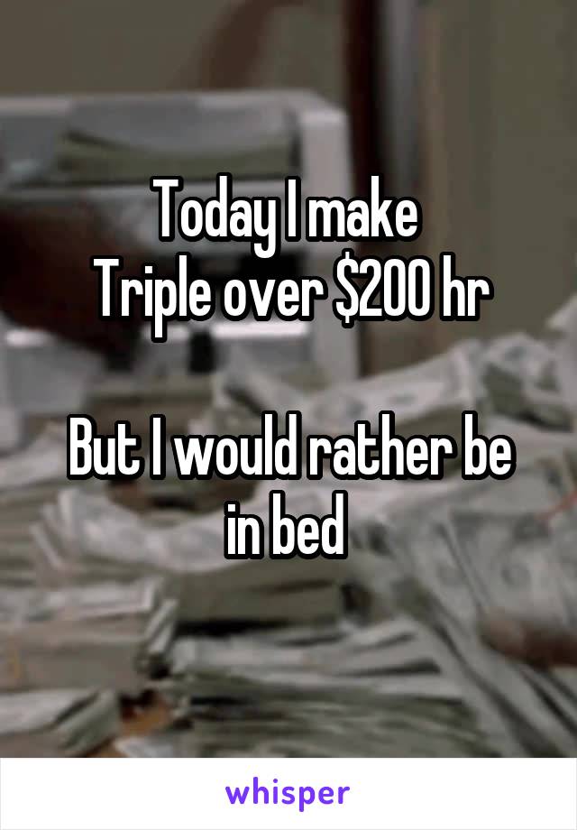 Today I make 
Triple over $200 hr

But I would rather be in bed 
