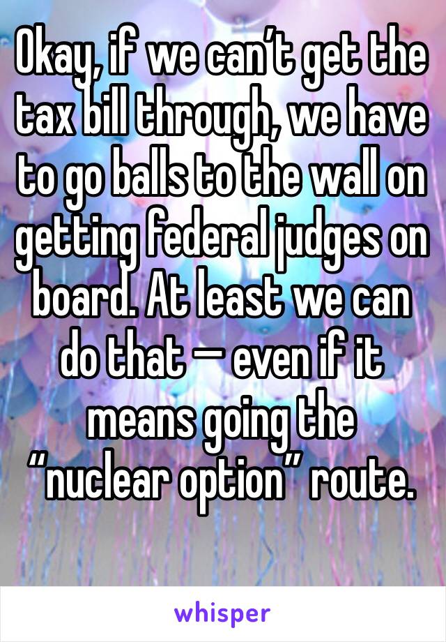 Okay, if we can’t get the tax bill through, we have to go balls to the wall on getting federal judges on board. At least we can do that — even if it means going the “nuclear option” route.