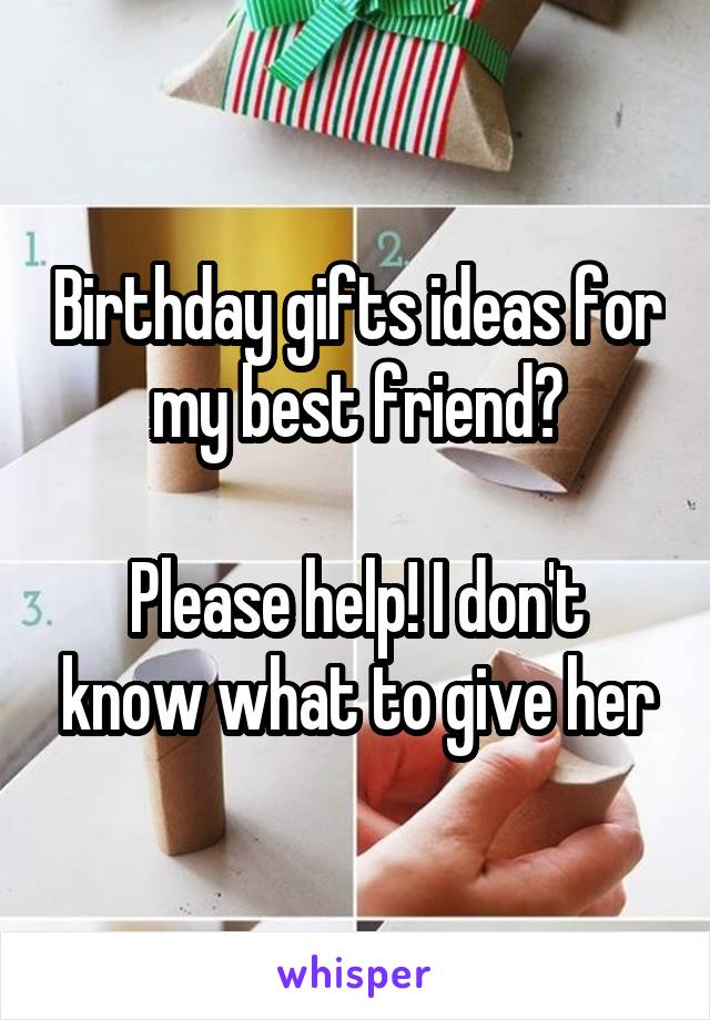 Birthday gifts ideas for my best friend?

Please help! I don't know what to give her
