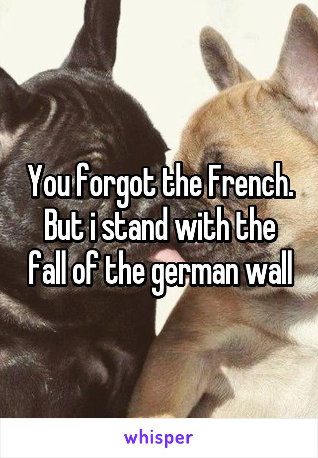 You forgot the French.
But i stand with the fall of the german wall