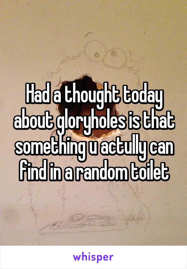 Had a thought today about gloryholes is that something u actully can find in a random toilet