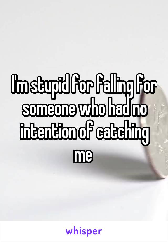 I'm stupid for falling for someone who had no intention of catching me 
