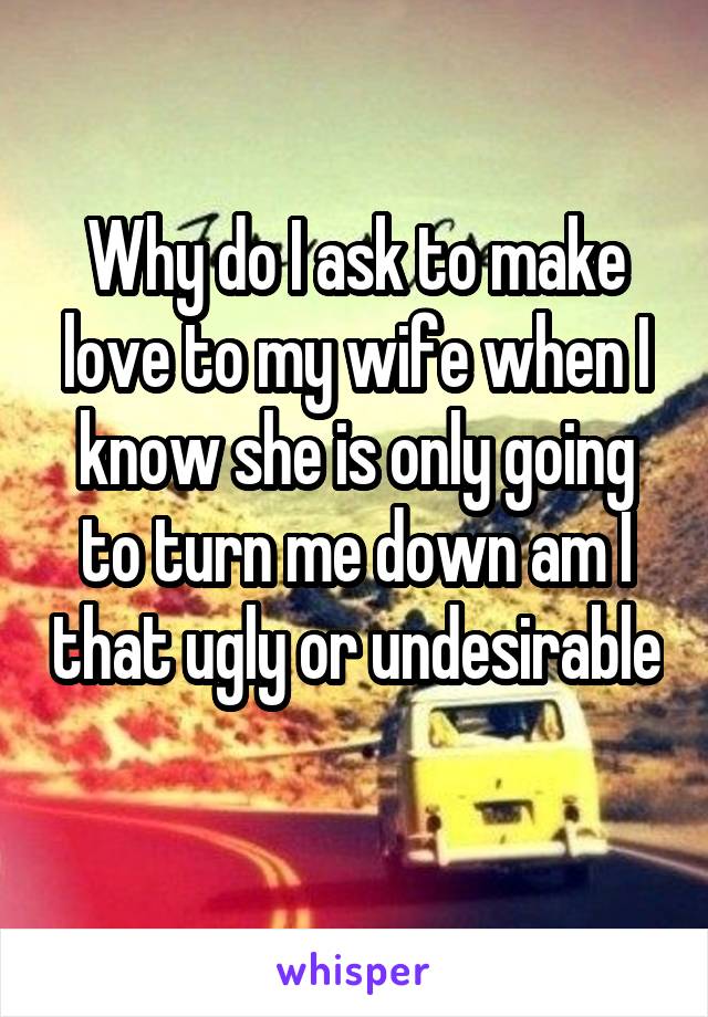 Why do I ask to make love to my wife when I know she is only going to turn me down am I that ugly or undesirable 