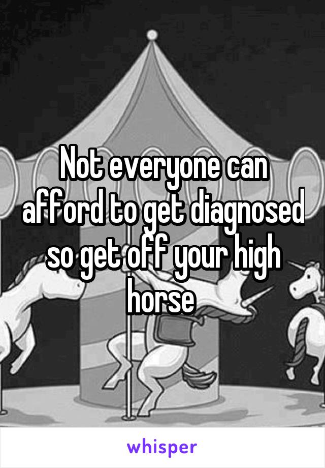 Not everyone can afford to get diagnosed so get off your high horse 