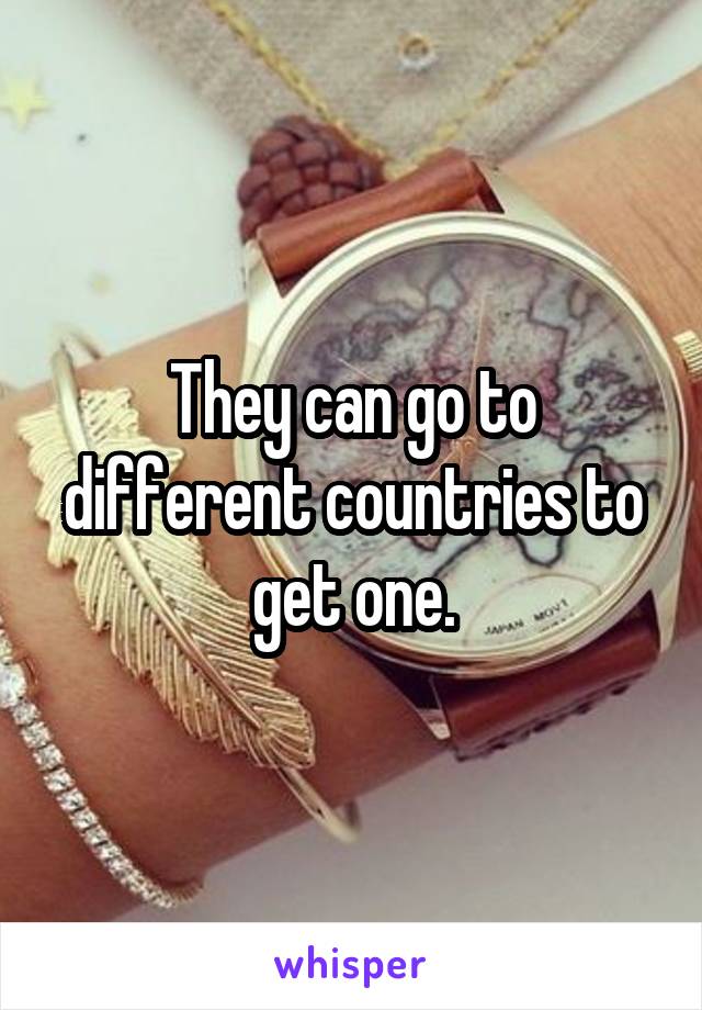 They can go to different countries to get one.