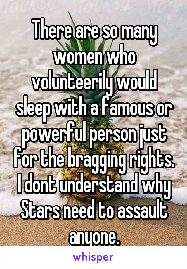 There are so many women who volunteerily would sleep with a famous or powerful person just for the bragging rights. I dont understand why Stars need to assault anyone.