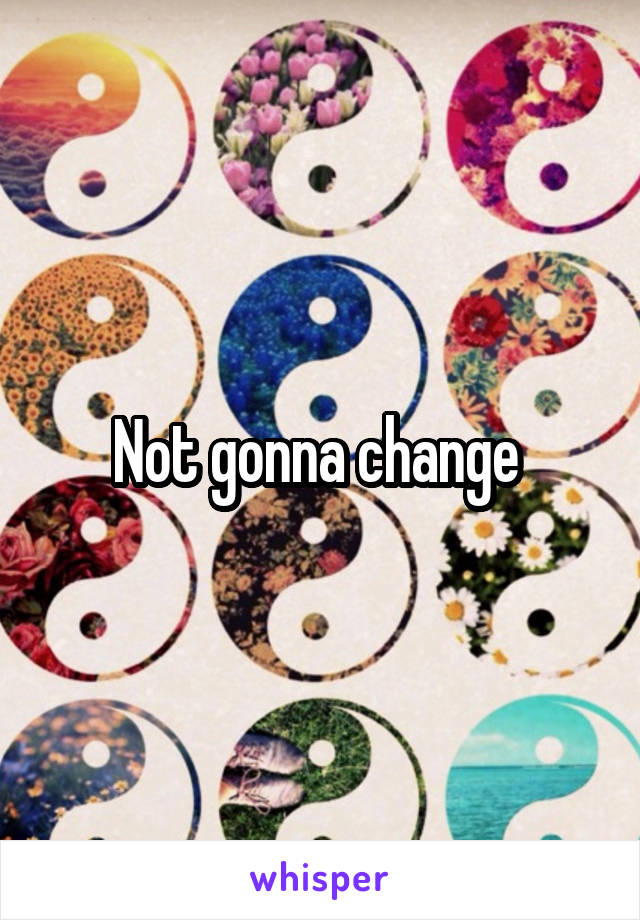 Not gonna change 