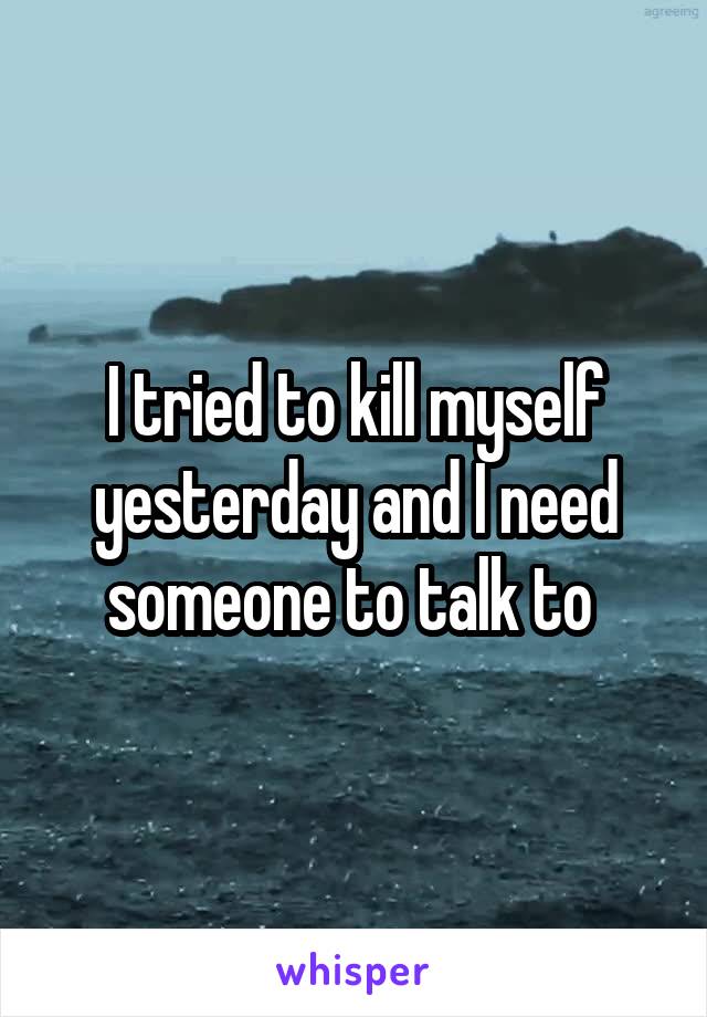 I tried to kill myself yesterday and I need someone to talk to 