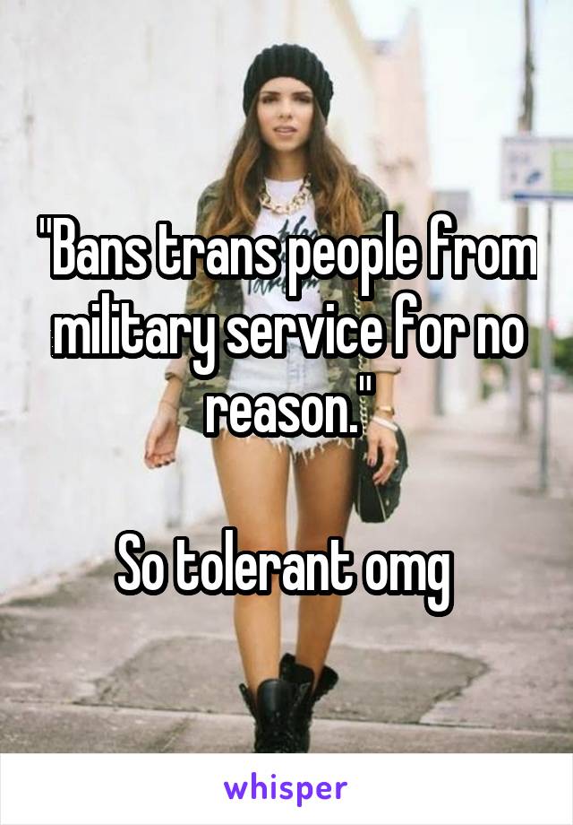 "Bans trans people from military service for no reason."

So tolerant omg 