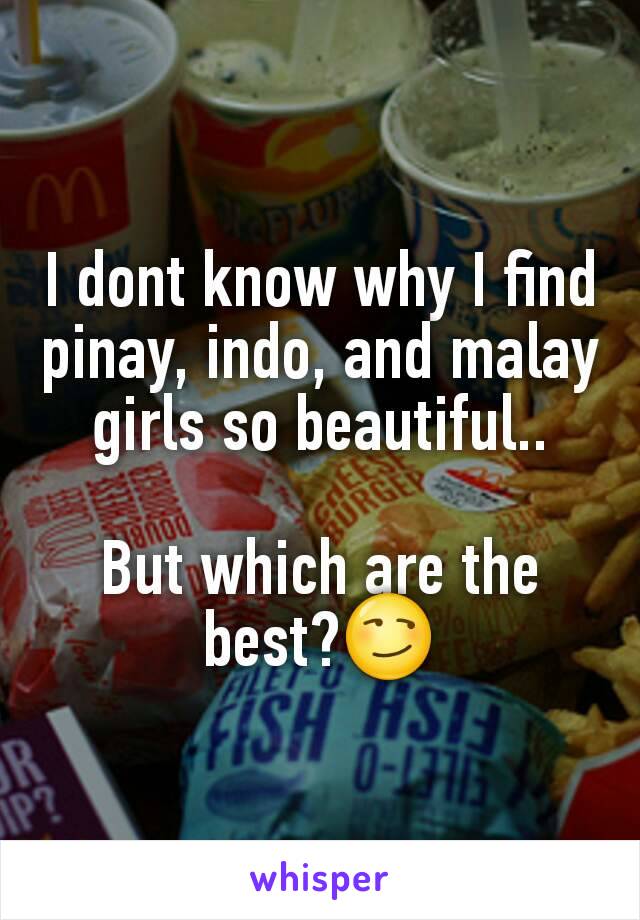 I dont know why I find pinay, indo, and malay girls so beautiful..

But which are the best?😏