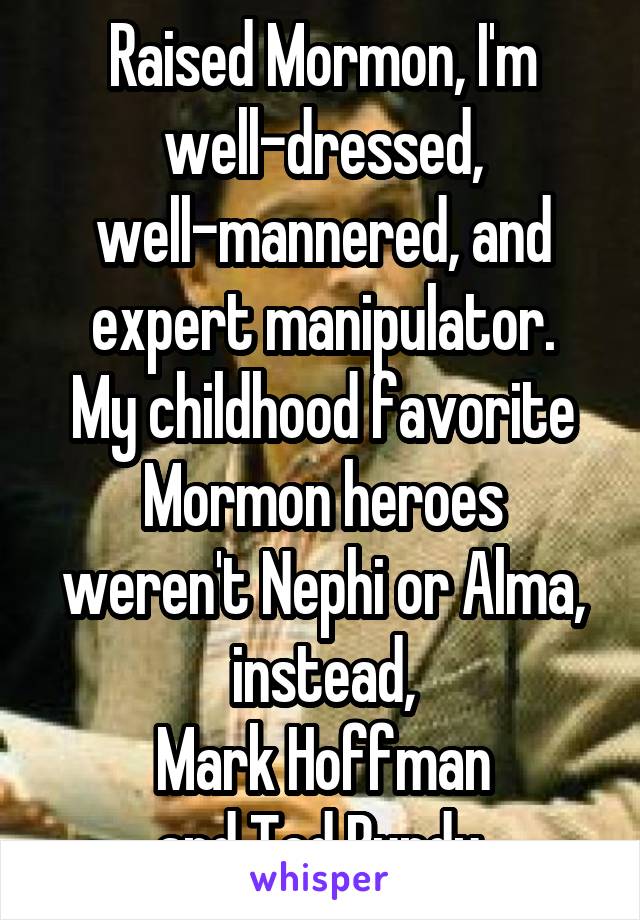 Raised Mormon, I'm well-dressed, well-mannered, and expert manipulator.
My childhood favorite Mormon heroes weren't Nephi or Alma, instead,
Mark Hoffman
and Ted Bundy.