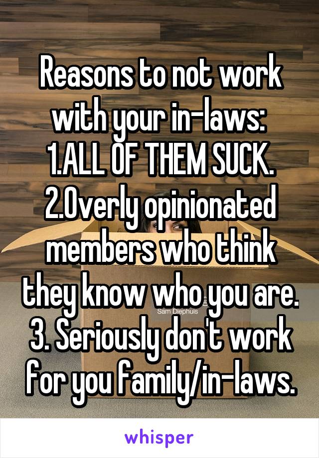 Reasons to not work with your in-laws: 
1.ALL OF THEM SUCK.
2.Overly opinionated members who think they know who you are.
3. Seriously don't work for you family/in-laws.