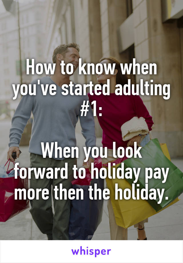 How to know when you've started adulting #1:

When you look forward to holiday pay more then the holiday.