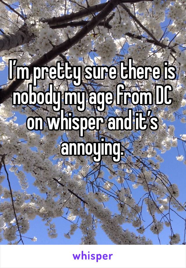 I’m pretty sure there is nobody my age from DC on whisper and it’s annoying. 