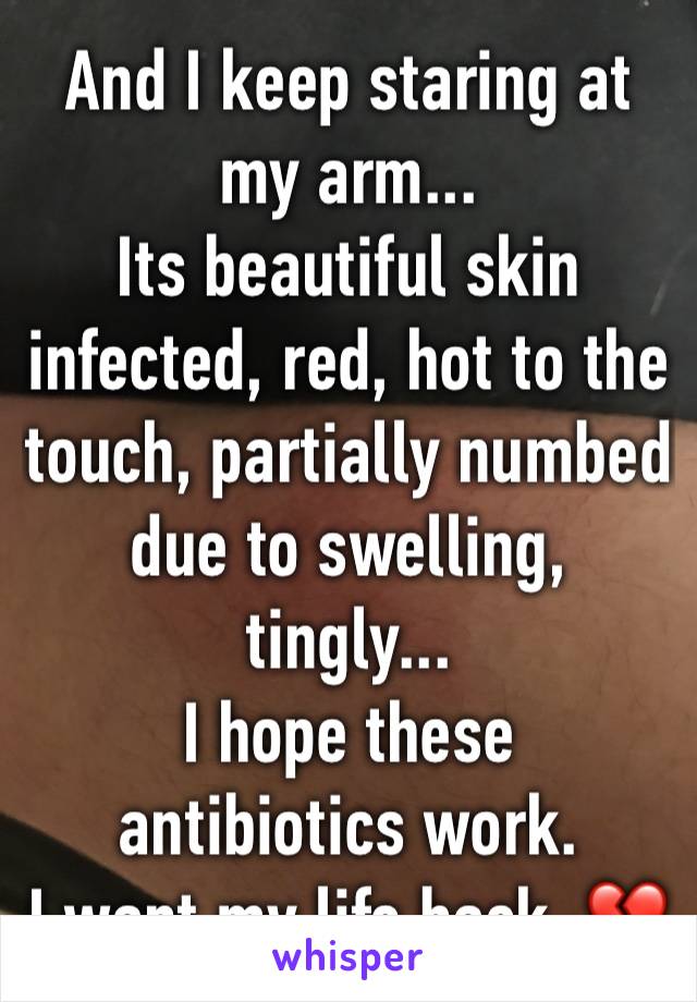 And I keep staring at my arm...
Its beautiful skin infected, red, hot to the touch, partially numbed due to swelling, tingly...
I hope these antibiotics work. 
I want my life back. 💔