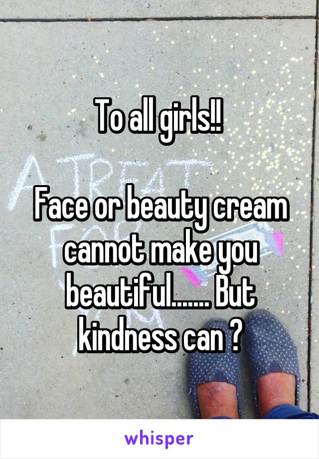 To all girls!! 

Face or beauty cream cannot make you beautiful....... But kindness can 😉