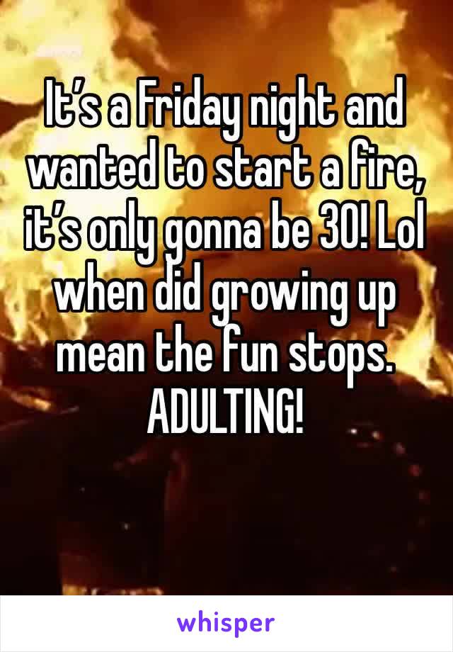 It’s a Friday night and wanted to start a fire, it’s only gonna be 30! Lol when did growing up mean the fun stops. ADULTING!