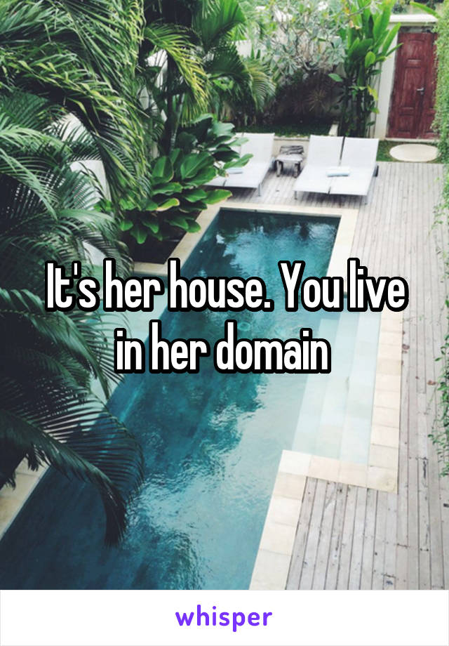 It's her house. You live in her domain 