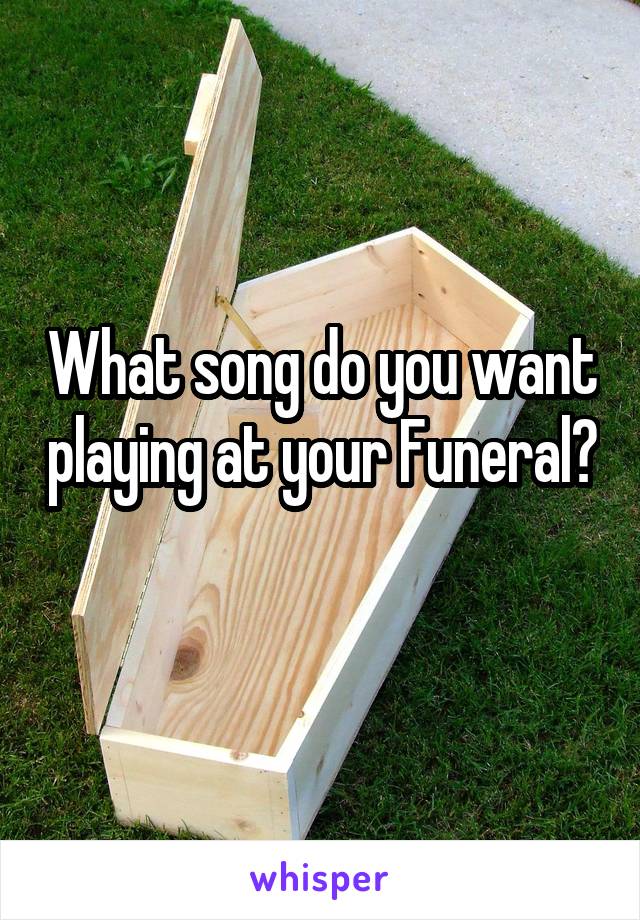 What song do you want playing at your Funeral? 