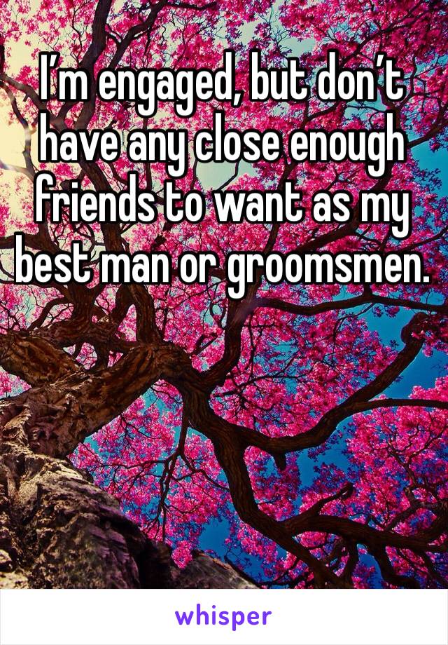 I’m engaged, but don’t have any close enough friends to want as my best man or groomsmen.