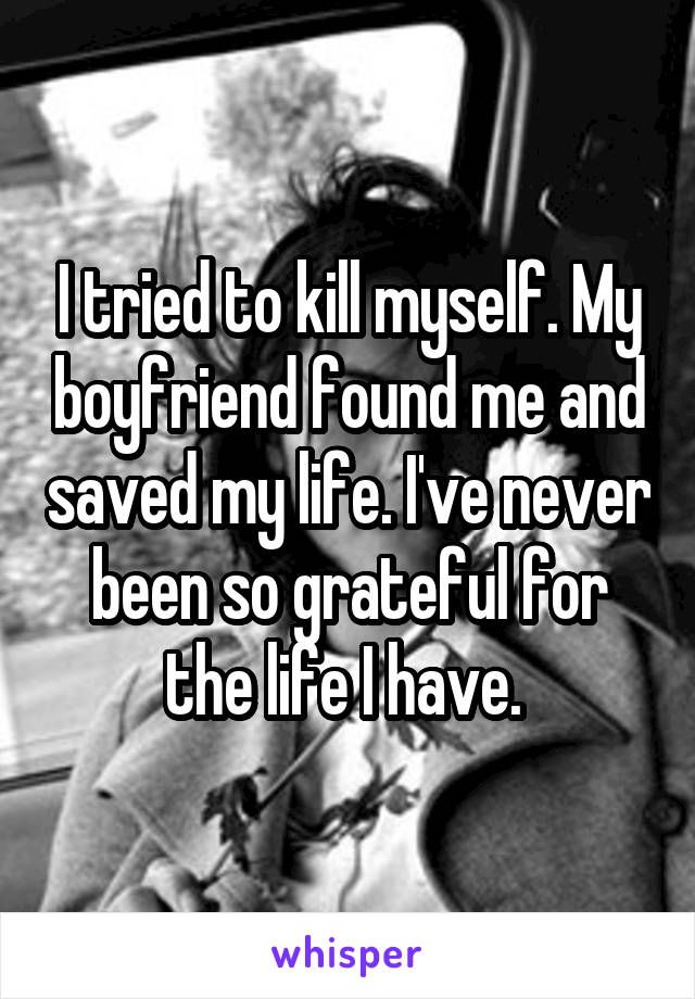 I tried to kill myself. My boyfriend found me and saved my life. I've never been so grateful for the life I have. 