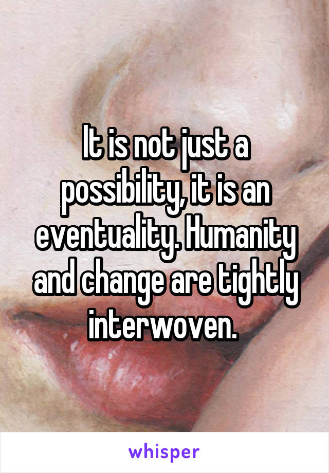 It is not just a possibility, it is an eventuality. Humanity and change are tightly interwoven. 