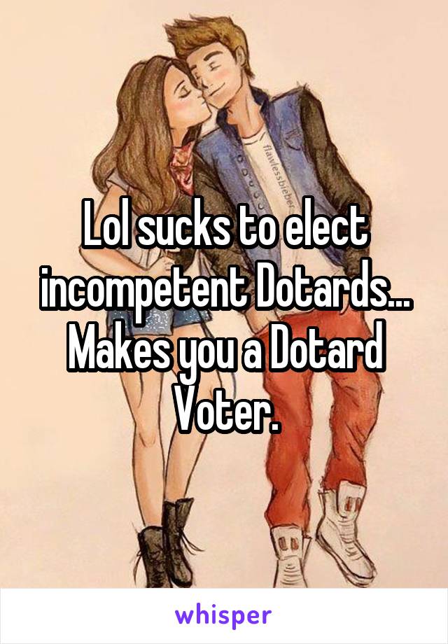 Lol sucks to elect incompetent Dotards... Makes you a Dotard Voter.