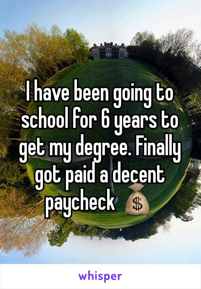 I have been going to school for 6 years to get my degree. Finally got paid a decent paycheck 💰