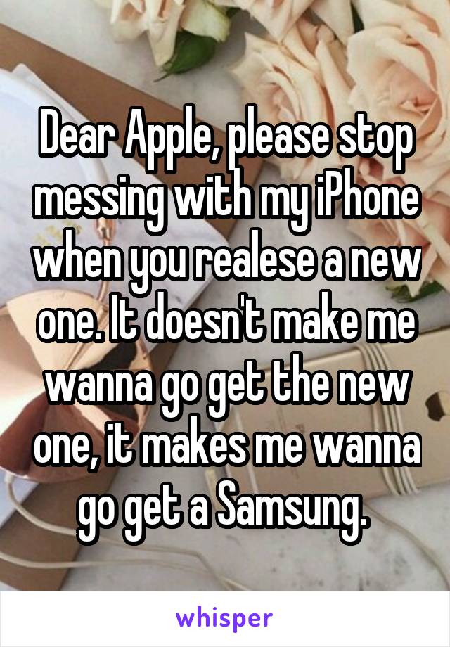 Dear Apple, please stop messing with my iPhone when you realese a new one. It doesn't make me wanna go get the new one, it makes me wanna go get a Samsung. 
