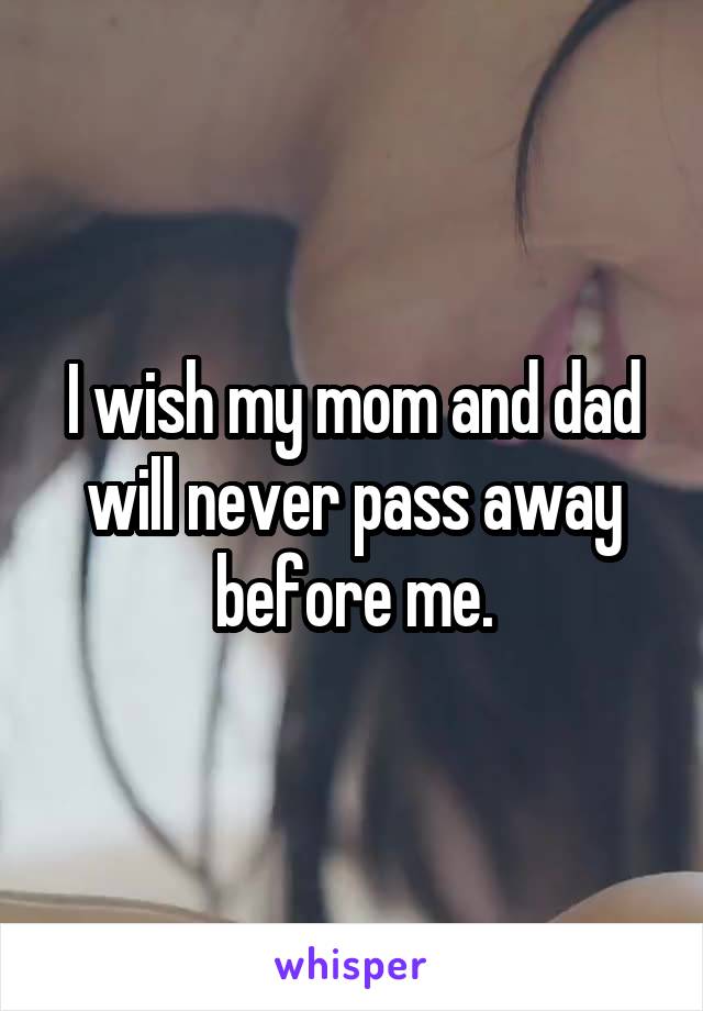 I wish my mom and dad will never pass away before me.