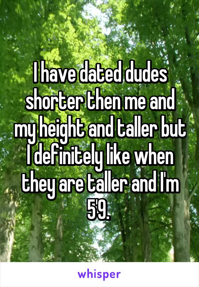 I have dated dudes shorter then me and my height and taller but I definitely like when they are taller and I'm 5'9. 