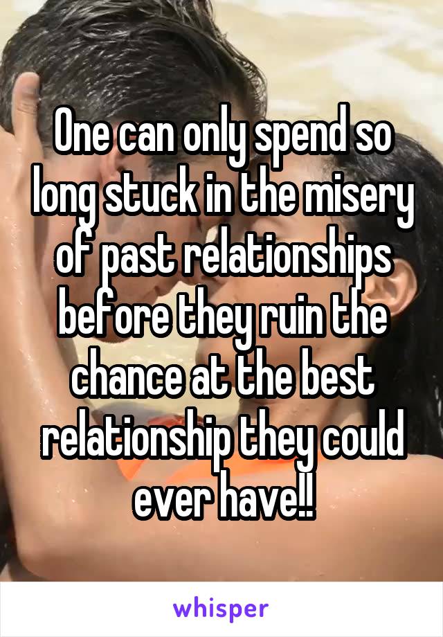 One can only spend so long stuck in the misery of past relationships before they ruin the chance at the best relationship they could ever have!!