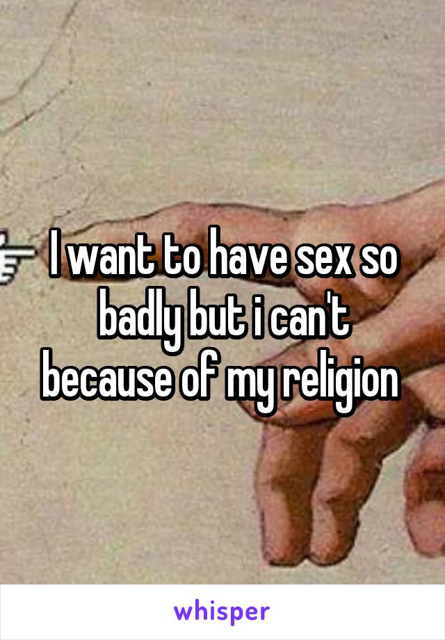 I want to have sex so badly but i can't because of my religion 