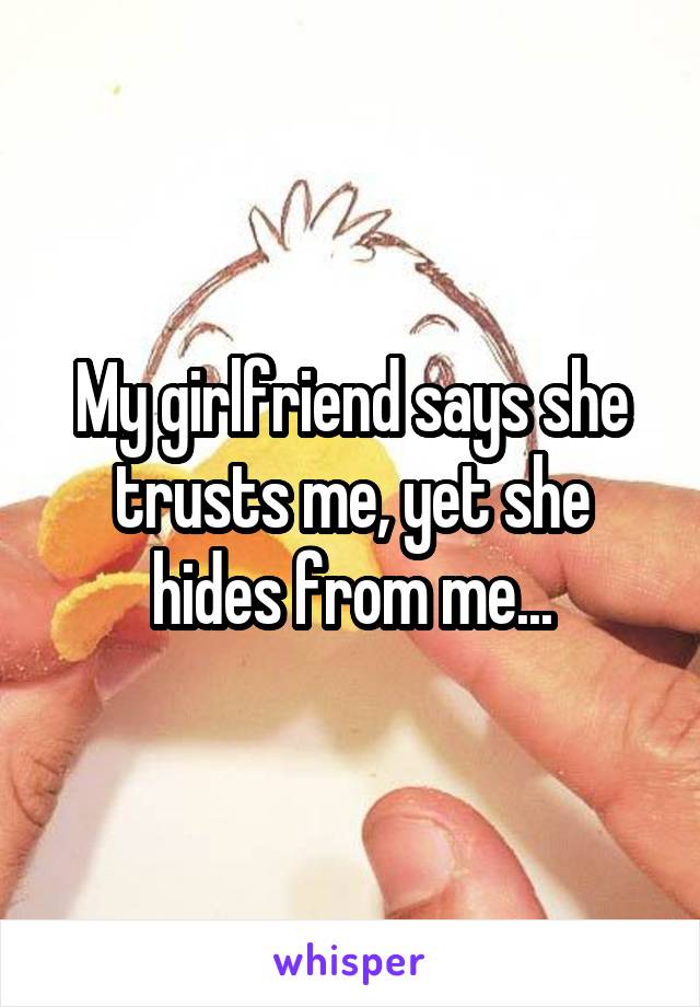 My girlfriend says she trusts me, yet she hides from me...