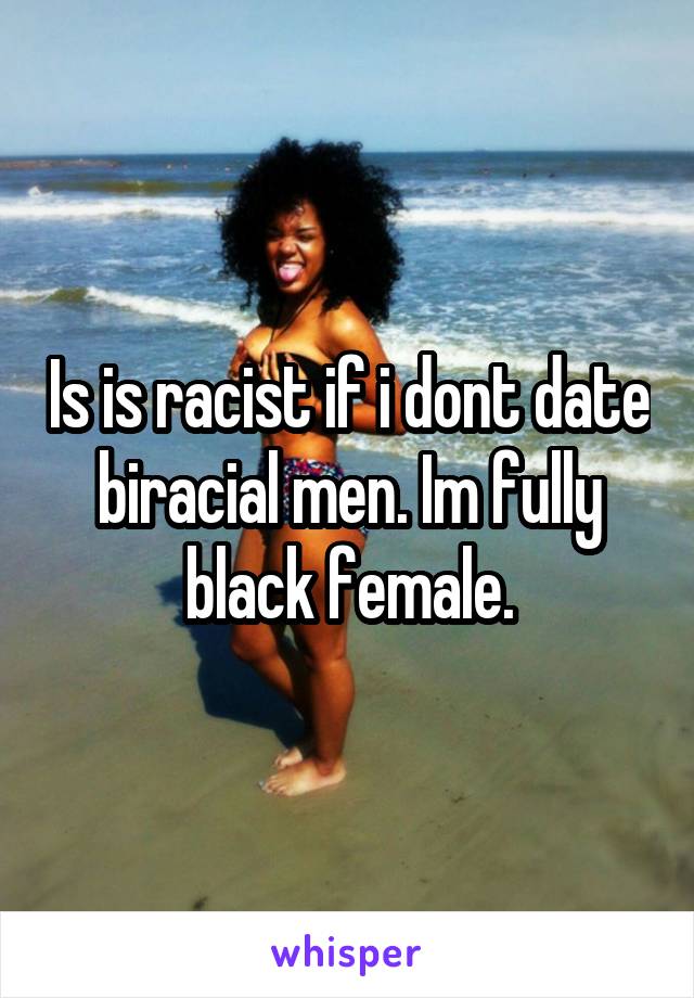 Is is racist if i dont date biracial men. Im fully black female.