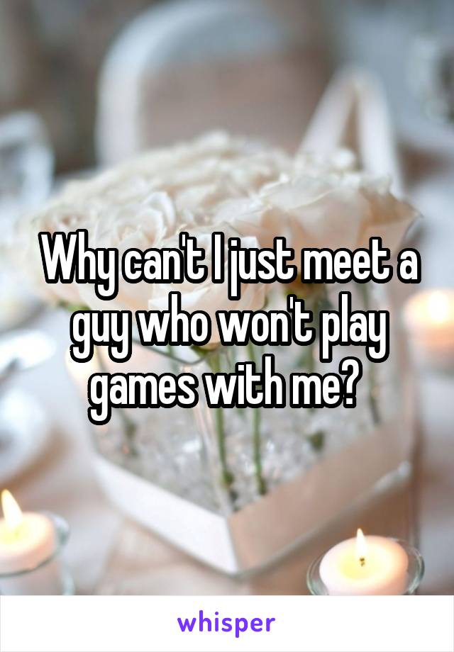Why can't I just meet a guy who won't play games with me? 