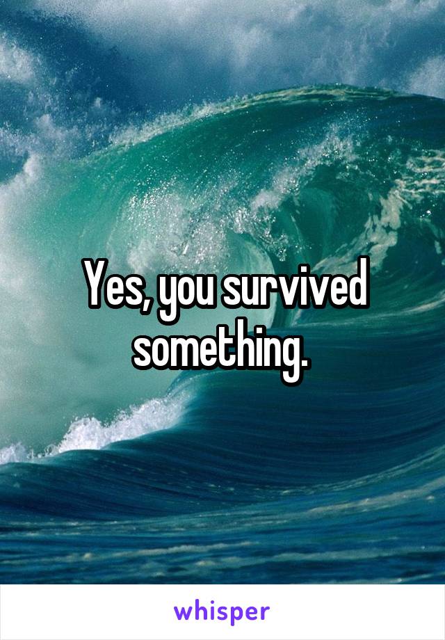 Yes, you survived something. 