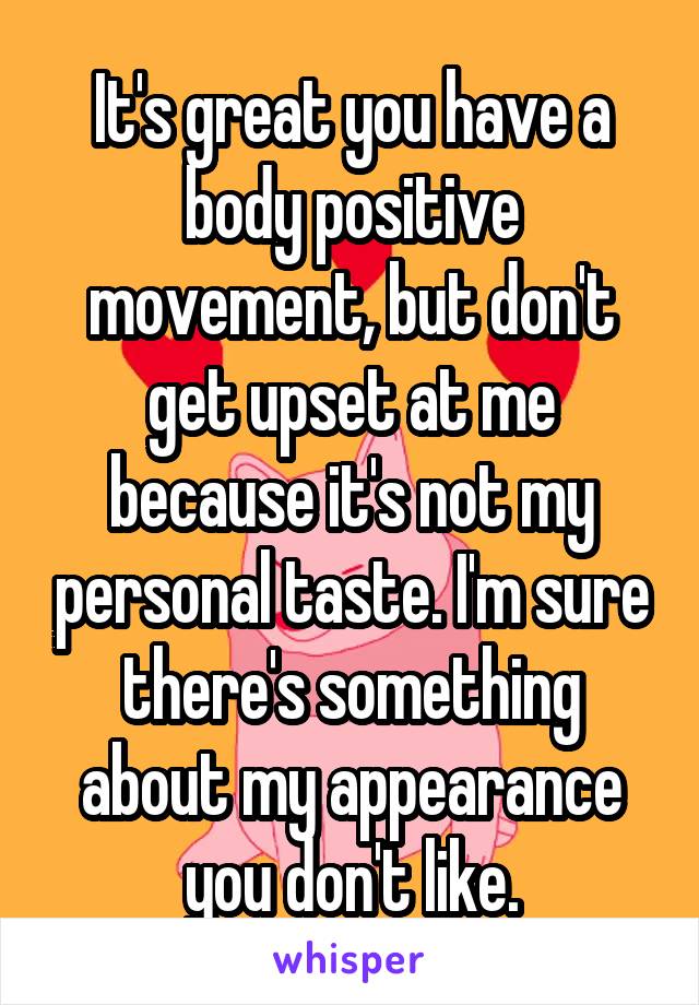 It's great you have a body positive movement, but don't get upset at me because it's not my personal taste. I'm sure there's something about my appearance you don't like.