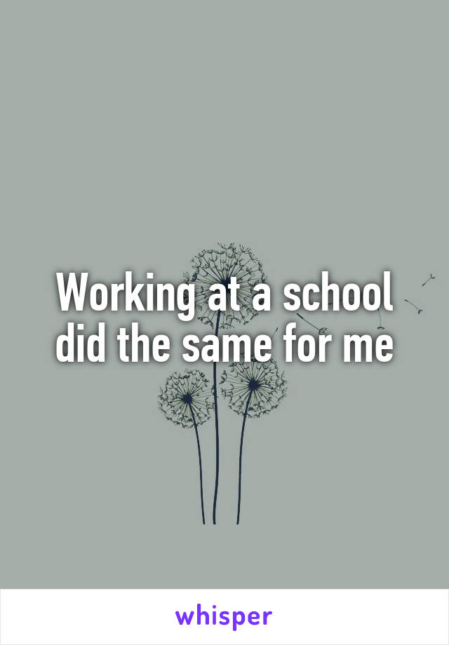 Working at a school did the same for me